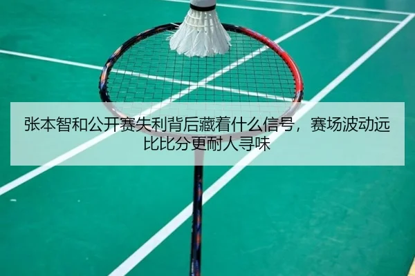 张本智和公开赛失利背后藏着什么信号，赛场波动远比比分更耐人寻味